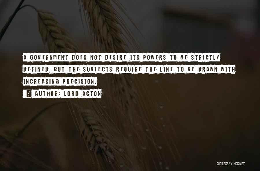 Lord Acton Quotes: A Government Does Not Desire Its Powers To Be Strictly Defined, But The Subjects Require The Line To Be Drawn