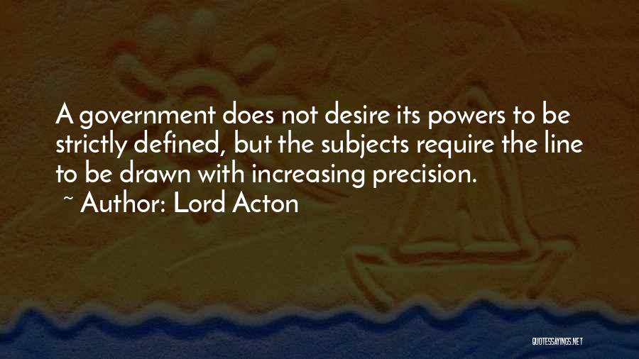 Lord Acton Quotes: A Government Does Not Desire Its Powers To Be Strictly Defined, But The Subjects Require The Line To Be Drawn