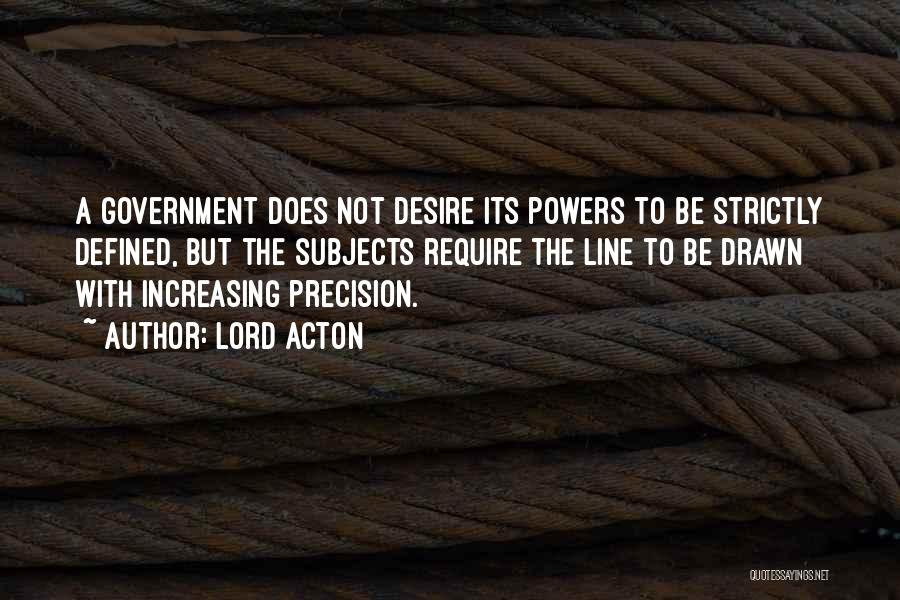 Lord Acton Quotes: A Government Does Not Desire Its Powers To Be Strictly Defined, But The Subjects Require The Line To Be Drawn