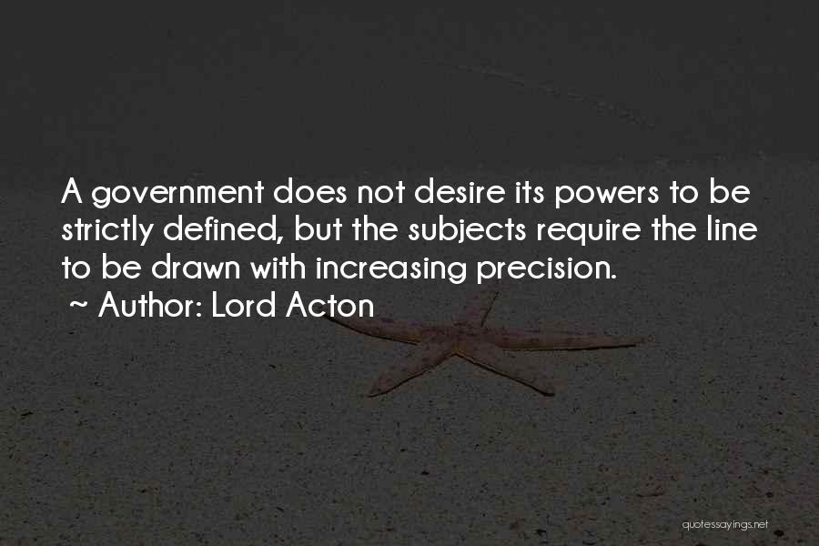 Lord Acton Quotes: A Government Does Not Desire Its Powers To Be Strictly Defined, But The Subjects Require The Line To Be Drawn