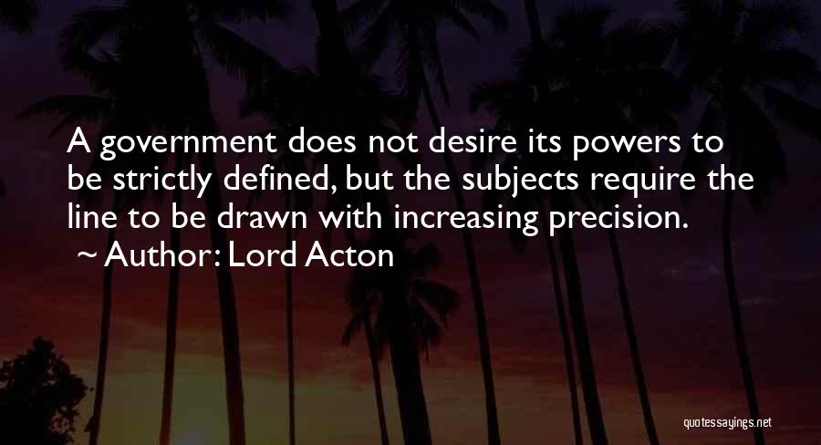 Lord Acton Quotes: A Government Does Not Desire Its Powers To Be Strictly Defined, But The Subjects Require The Line To Be Drawn
