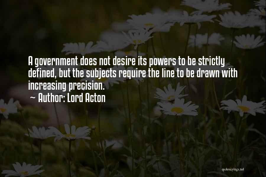 Lord Acton Quotes: A Government Does Not Desire Its Powers To Be Strictly Defined, But The Subjects Require The Line To Be Drawn