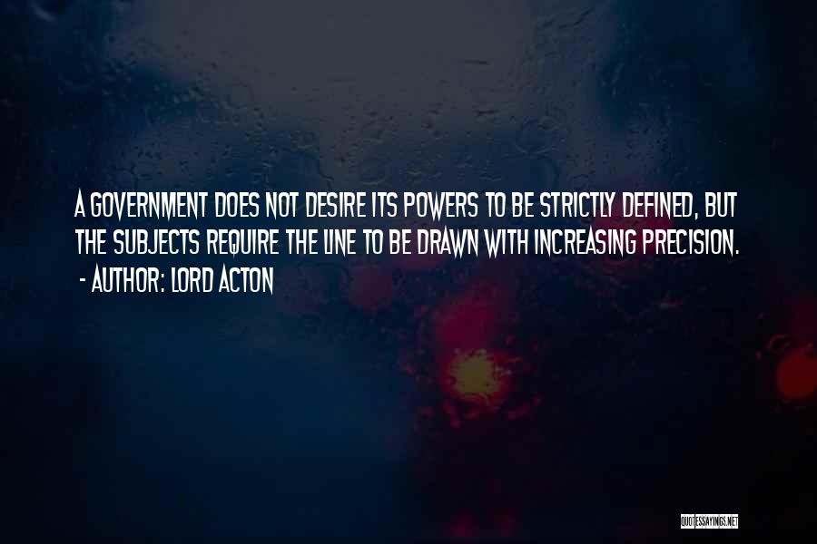 Lord Acton Quotes: A Government Does Not Desire Its Powers To Be Strictly Defined, But The Subjects Require The Line To Be Drawn