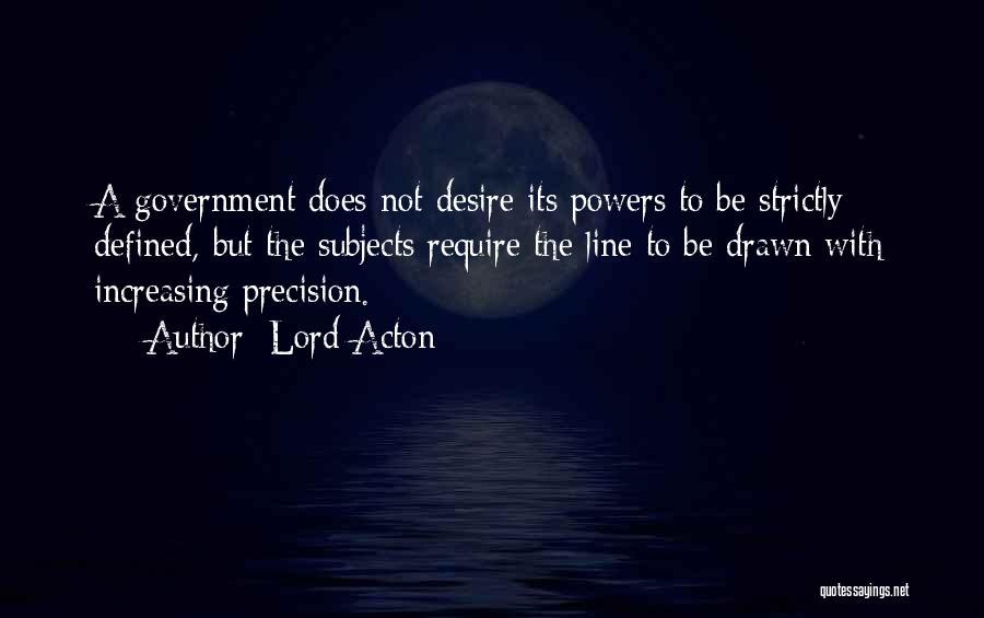 Lord Acton Quotes: A Government Does Not Desire Its Powers To Be Strictly Defined, But The Subjects Require The Line To Be Drawn