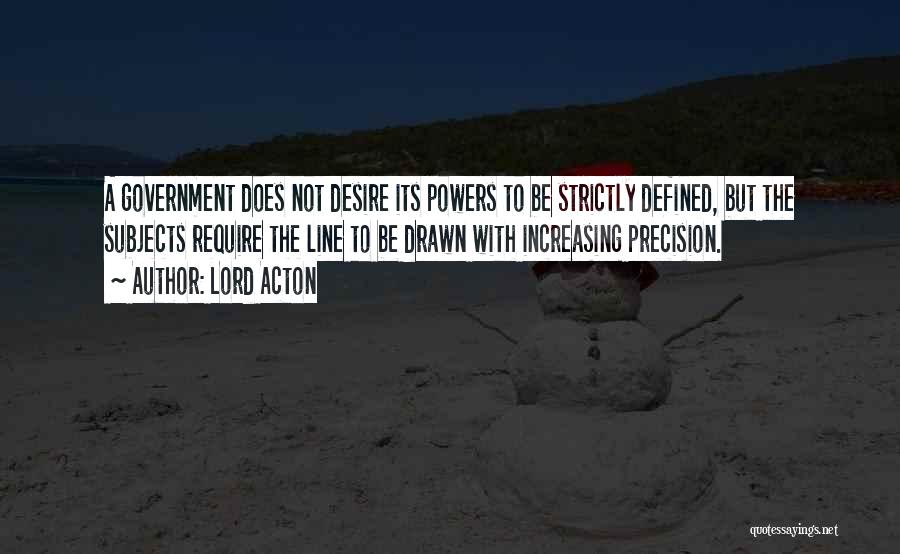 Lord Acton Quotes: A Government Does Not Desire Its Powers To Be Strictly Defined, But The Subjects Require The Line To Be Drawn