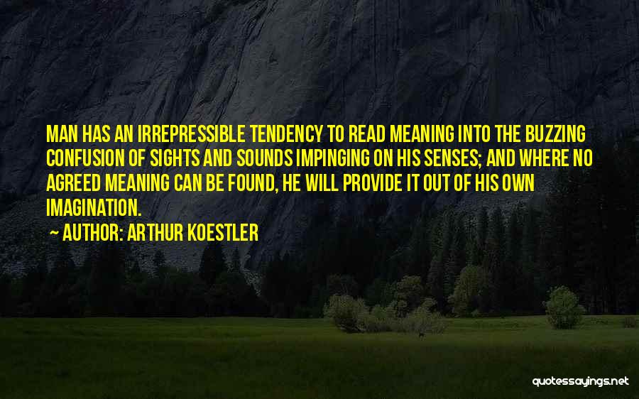 Arthur Koestler Quotes: Man Has An Irrepressible Tendency To Read Meaning Into The Buzzing Confusion Of Sights And Sounds Impinging On His Senses;