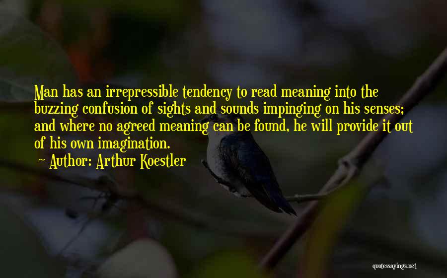 Arthur Koestler Quotes: Man Has An Irrepressible Tendency To Read Meaning Into The Buzzing Confusion Of Sights And Sounds Impinging On His Senses;