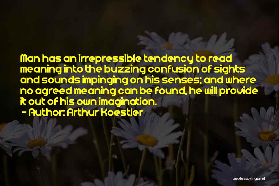 Arthur Koestler Quotes: Man Has An Irrepressible Tendency To Read Meaning Into The Buzzing Confusion Of Sights And Sounds Impinging On His Senses;