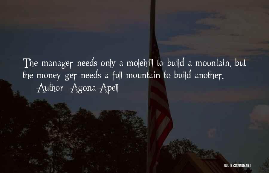 Agona Apell Quotes: The Manager Needs Only A Molehill To Build A Mountain, But The Money-ger Needs A Full Mountain To Build Another.