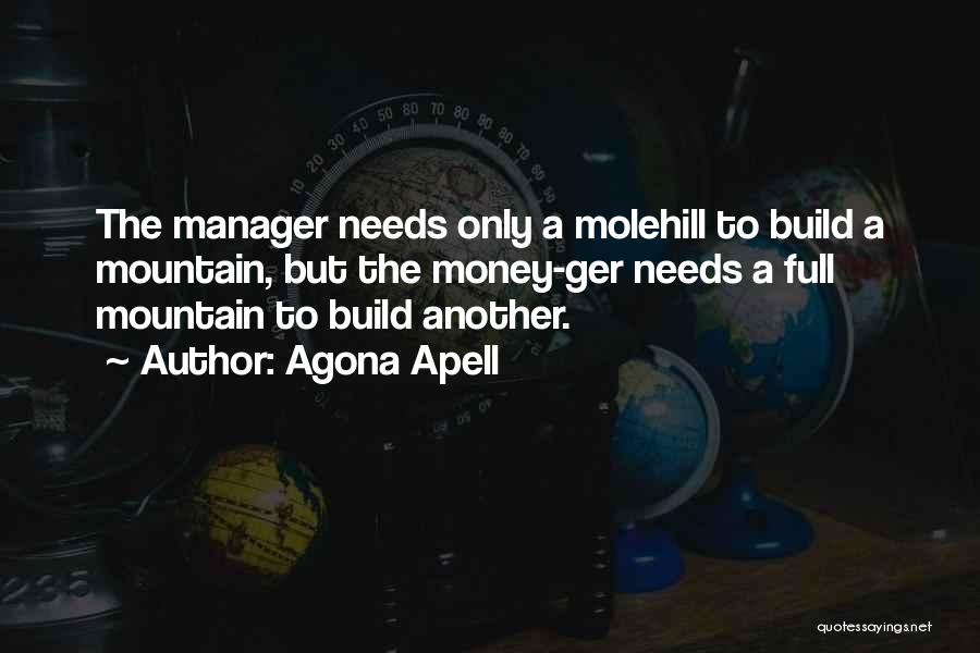 Agona Apell Quotes: The Manager Needs Only A Molehill To Build A Mountain, But The Money-ger Needs A Full Mountain To Build Another.