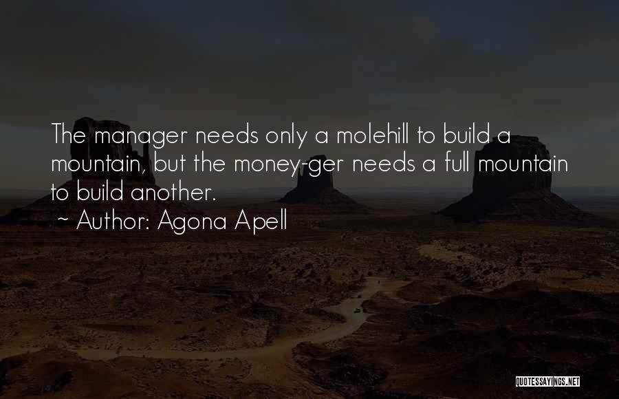 Agona Apell Quotes: The Manager Needs Only A Molehill To Build A Mountain, But The Money-ger Needs A Full Mountain To Build Another.