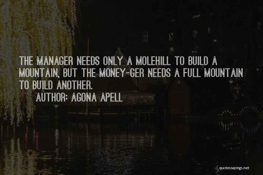 Agona Apell Quotes: The Manager Needs Only A Molehill To Build A Mountain, But The Money-ger Needs A Full Mountain To Build Another.