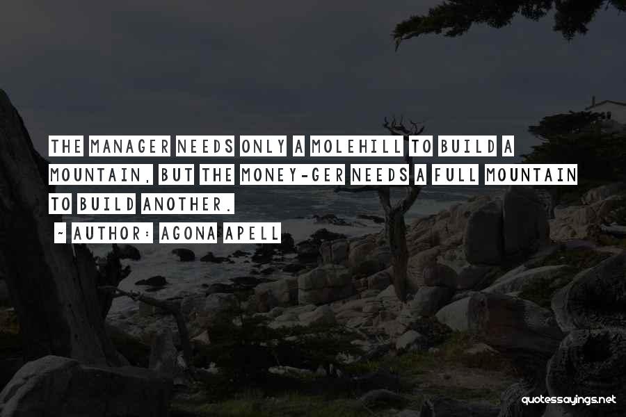 Agona Apell Quotes: The Manager Needs Only A Molehill To Build A Mountain, But The Money-ger Needs A Full Mountain To Build Another.
