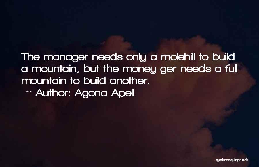 Agona Apell Quotes: The Manager Needs Only A Molehill To Build A Mountain, But The Money-ger Needs A Full Mountain To Build Another.