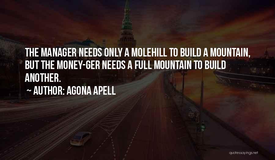 Agona Apell Quotes: The Manager Needs Only A Molehill To Build A Mountain, But The Money-ger Needs A Full Mountain To Build Another.