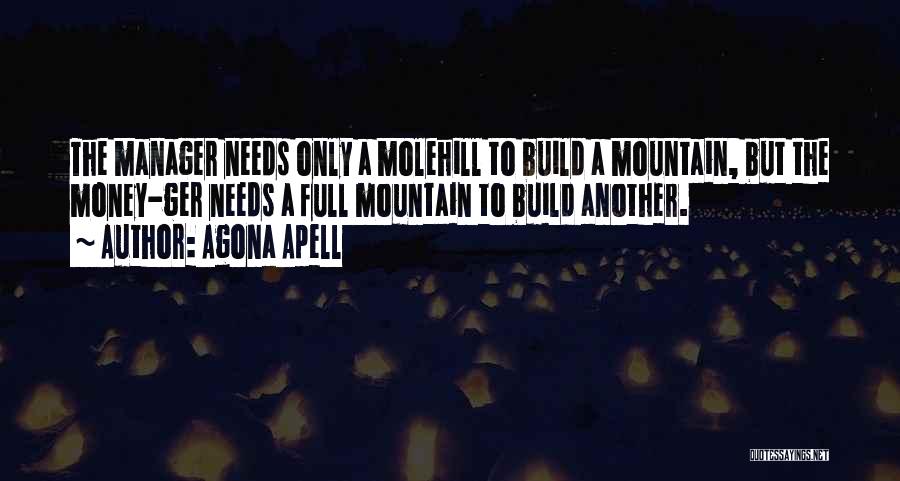 Agona Apell Quotes: The Manager Needs Only A Molehill To Build A Mountain, But The Money-ger Needs A Full Mountain To Build Another.