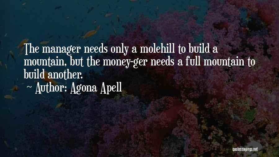 Agona Apell Quotes: The Manager Needs Only A Molehill To Build A Mountain, But The Money-ger Needs A Full Mountain To Build Another.