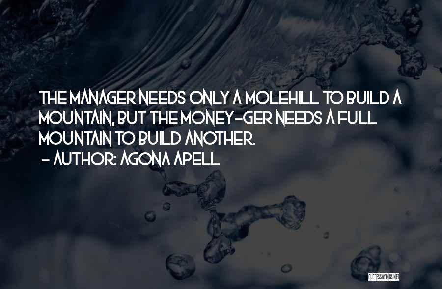 Agona Apell Quotes: The Manager Needs Only A Molehill To Build A Mountain, But The Money-ger Needs A Full Mountain To Build Another.