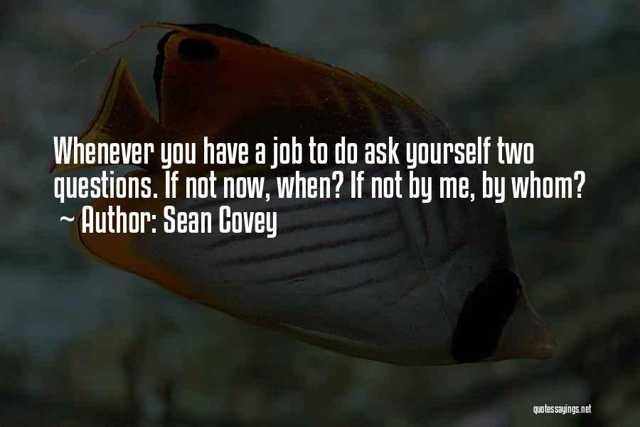 Sean Covey Quotes: Whenever You Have A Job To Do Ask Yourself Two Questions. If Not Now, When? If Not By Me, By