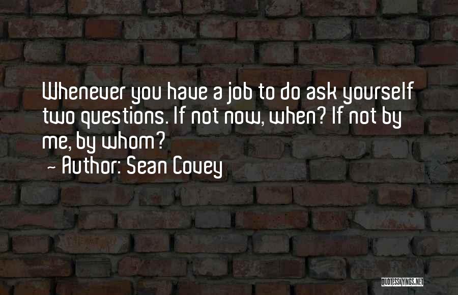 Sean Covey Quotes: Whenever You Have A Job To Do Ask Yourself Two Questions. If Not Now, When? If Not By Me, By