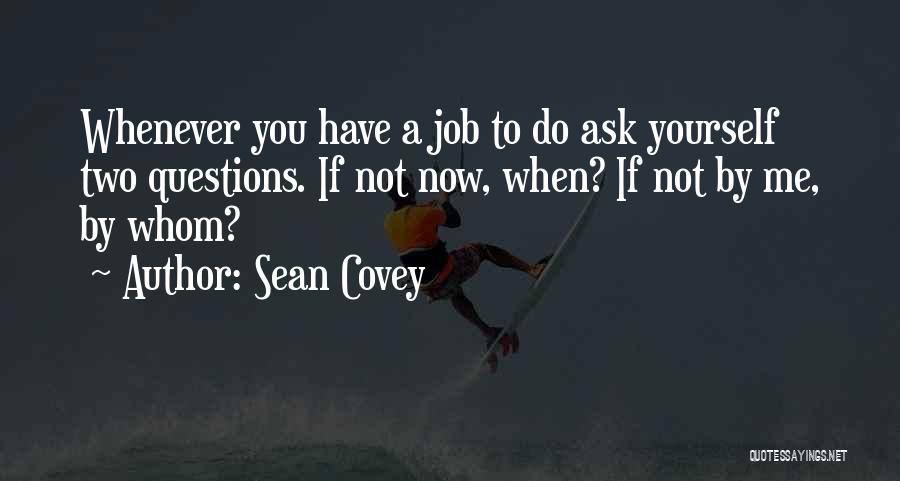 Sean Covey Quotes: Whenever You Have A Job To Do Ask Yourself Two Questions. If Not Now, When? If Not By Me, By