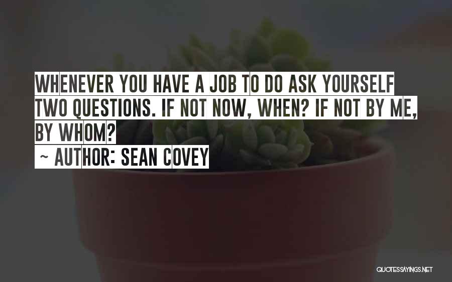 Sean Covey Quotes: Whenever You Have A Job To Do Ask Yourself Two Questions. If Not Now, When? If Not By Me, By