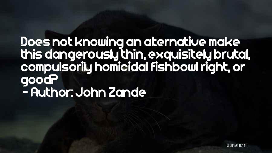 John Zande Quotes: Does Not Knowing An Alternative Make This Dangerously Thin, Exquisitely Brutal, Compulsorily Homicidal Fishbowl Right, Or Good?