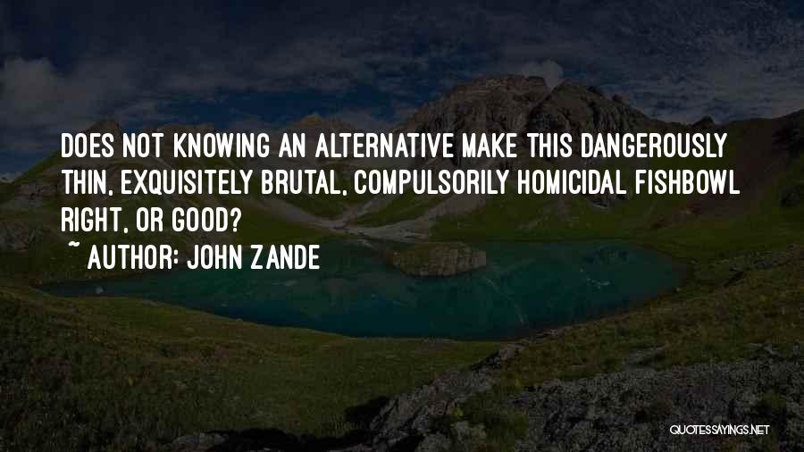 John Zande Quotes: Does Not Knowing An Alternative Make This Dangerously Thin, Exquisitely Brutal, Compulsorily Homicidal Fishbowl Right, Or Good?