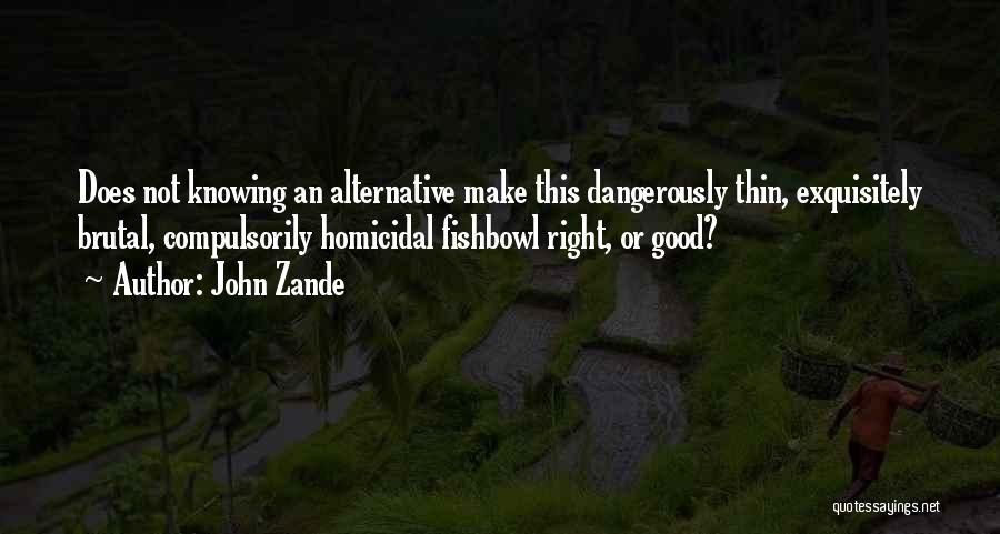 John Zande Quotes: Does Not Knowing An Alternative Make This Dangerously Thin, Exquisitely Brutal, Compulsorily Homicidal Fishbowl Right, Or Good?