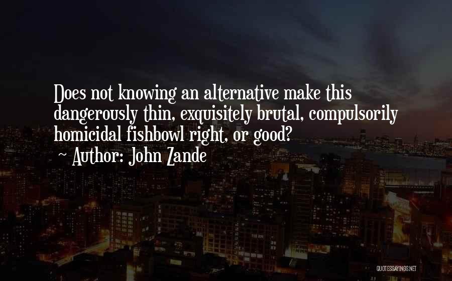 John Zande Quotes: Does Not Knowing An Alternative Make This Dangerously Thin, Exquisitely Brutal, Compulsorily Homicidal Fishbowl Right, Or Good?