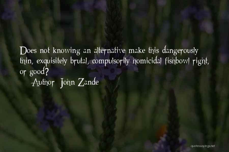 John Zande Quotes: Does Not Knowing An Alternative Make This Dangerously Thin, Exquisitely Brutal, Compulsorily Homicidal Fishbowl Right, Or Good?