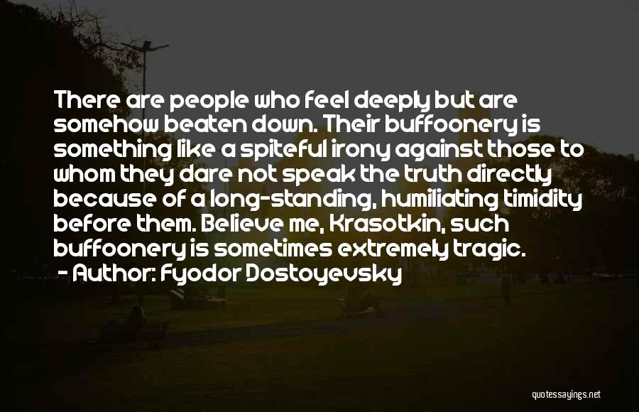 Fyodor Dostoyevsky Quotes: There Are People Who Feel Deeply But Are Somehow Beaten Down. Their Buffoonery Is Something Like A Spiteful Irony Against