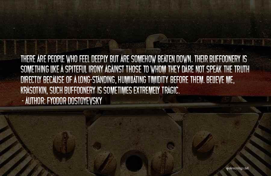 Fyodor Dostoyevsky Quotes: There Are People Who Feel Deeply But Are Somehow Beaten Down. Their Buffoonery Is Something Like A Spiteful Irony Against