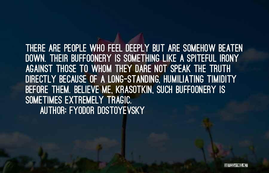 Fyodor Dostoyevsky Quotes: There Are People Who Feel Deeply But Are Somehow Beaten Down. Their Buffoonery Is Something Like A Spiteful Irony Against