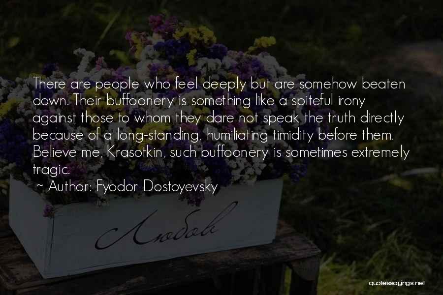 Fyodor Dostoyevsky Quotes: There Are People Who Feel Deeply But Are Somehow Beaten Down. Their Buffoonery Is Something Like A Spiteful Irony Against