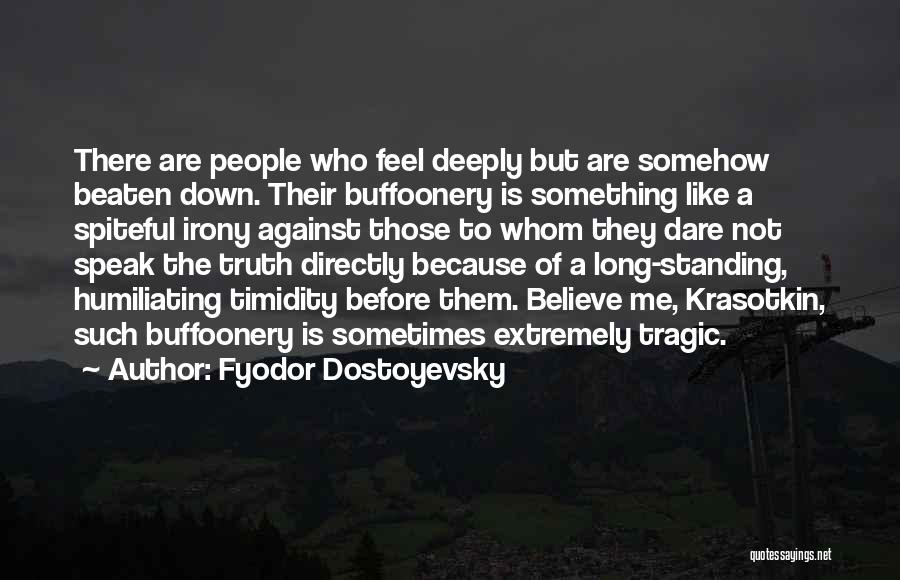 Fyodor Dostoyevsky Quotes: There Are People Who Feel Deeply But Are Somehow Beaten Down. Their Buffoonery Is Something Like A Spiteful Irony Against