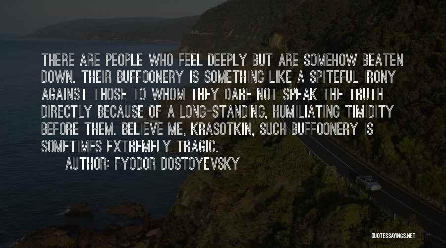 Fyodor Dostoyevsky Quotes: There Are People Who Feel Deeply But Are Somehow Beaten Down. Their Buffoonery Is Something Like A Spiteful Irony Against