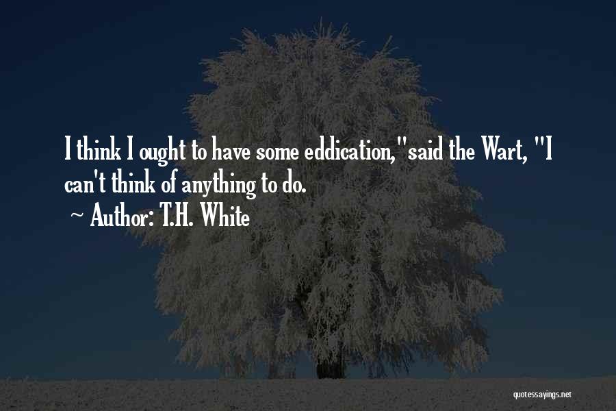 T.H. White Quotes: I Think I Ought To Have Some Eddication,said The Wart, I Can't Think Of Anything To Do.