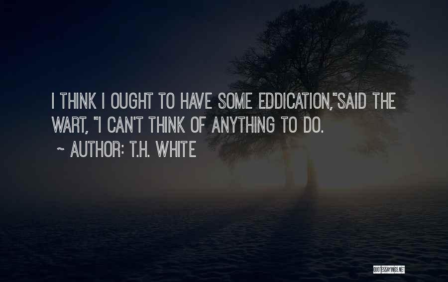 T.H. White Quotes: I Think I Ought To Have Some Eddication,said The Wart, I Can't Think Of Anything To Do.