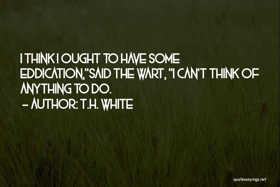 T.H. White Quotes: I Think I Ought To Have Some Eddication,said The Wart, I Can't Think Of Anything To Do.