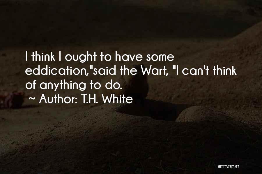 T.H. White Quotes: I Think I Ought To Have Some Eddication,said The Wart, I Can't Think Of Anything To Do.