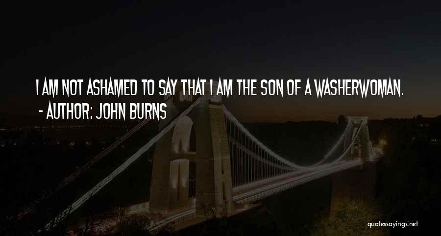 John Burns Quotes: I Am Not Ashamed To Say That I Am The Son Of A Washerwoman.
