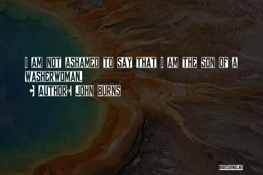 John Burns Quotes: I Am Not Ashamed To Say That I Am The Son Of A Washerwoman.