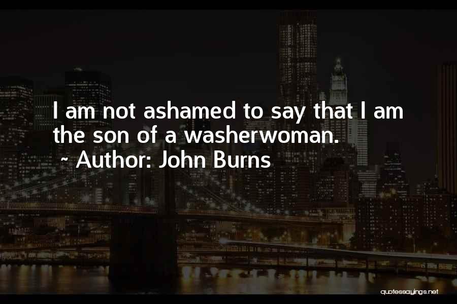 John Burns Quotes: I Am Not Ashamed To Say That I Am The Son Of A Washerwoman.