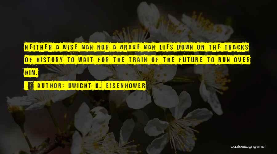 Dwight D. Eisenhower Quotes: Neither A Wise Man Nor A Brave Man Lies Down On The Tracks Of History To Wait For The Train