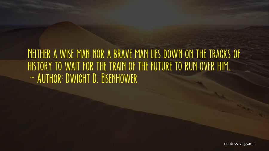 Dwight D. Eisenhower Quotes: Neither A Wise Man Nor A Brave Man Lies Down On The Tracks Of History To Wait For The Train