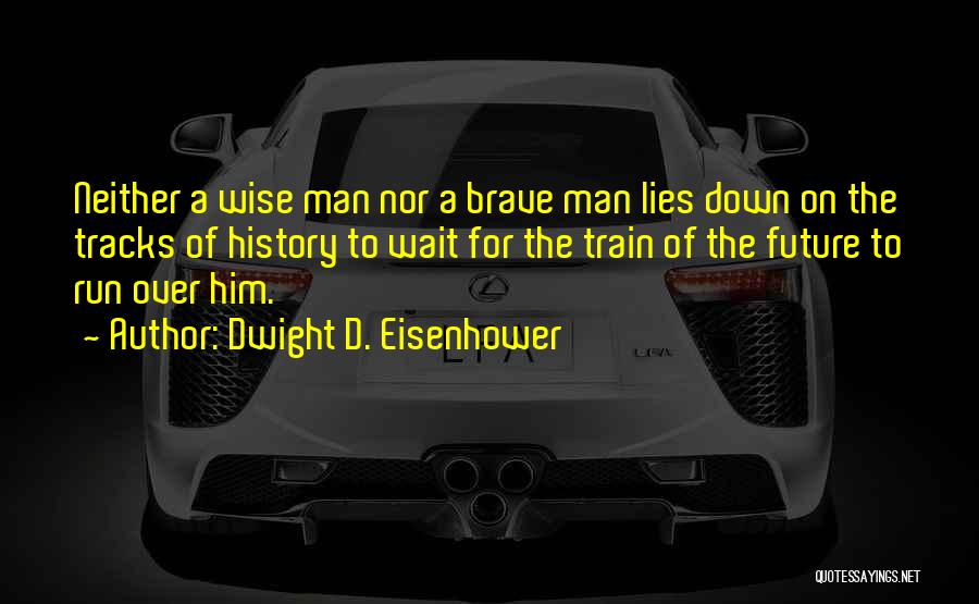 Dwight D. Eisenhower Quotes: Neither A Wise Man Nor A Brave Man Lies Down On The Tracks Of History To Wait For The Train