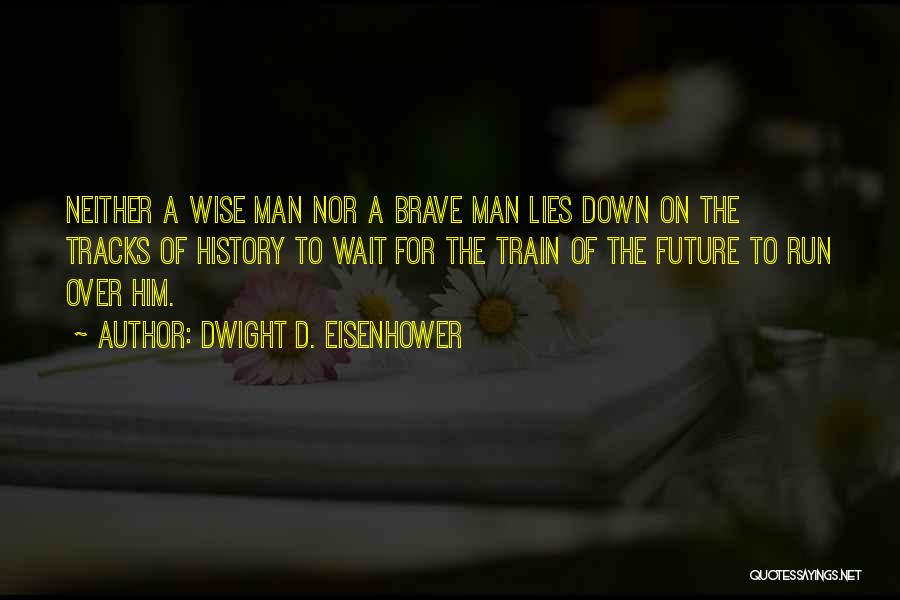 Dwight D. Eisenhower Quotes: Neither A Wise Man Nor A Brave Man Lies Down On The Tracks Of History To Wait For The Train