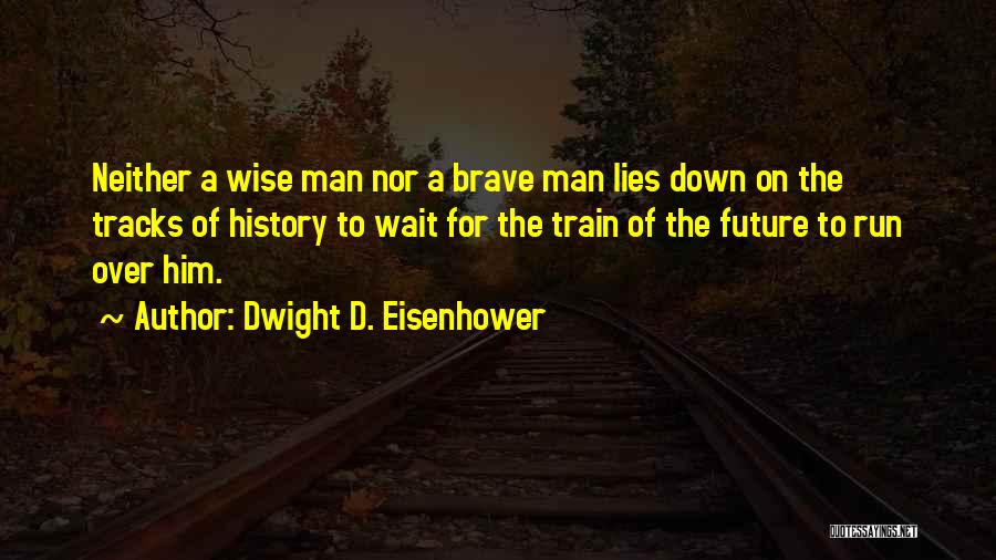 Dwight D. Eisenhower Quotes: Neither A Wise Man Nor A Brave Man Lies Down On The Tracks Of History To Wait For The Train