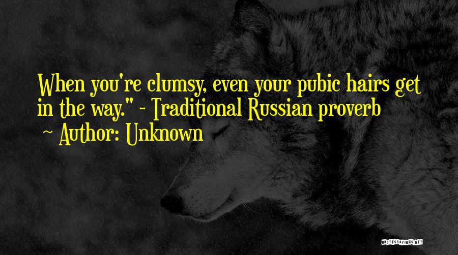 Unknown Quotes: When You're Clumsy, Even Your Pubic Hairs Get In The Way. - Traditional Russian Proverb